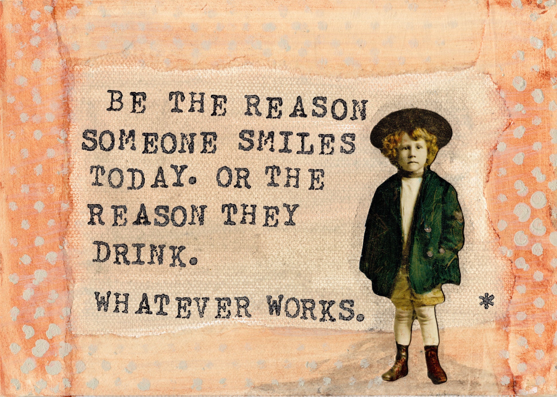 Be the reason someone smiles today. Or the reason they drink. Whatever works.