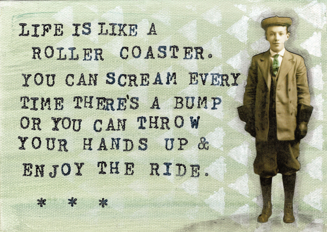 Life is like a roller coaster. You can scream every time there's a bump or you can throw up your hands and enjoy the ride.